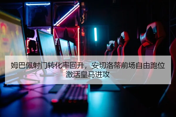 姆巴佩射门转化率回升，安切洛蒂前场自由跑位激活皇马进攻