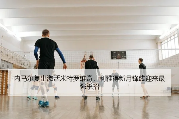 内马尔复出激活米特罗维奇，利雅得新月锋线迎来最强杀招